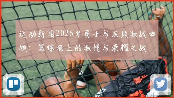 运动新闻2026年勇士与灰熊激战回顾：篮球场上的激情与荣耀之战