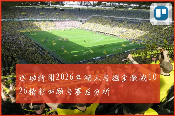 运动新闻2026年湖人与掘金激战1026精彩回顾与赛后分析
