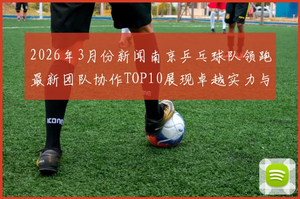 2026年3月份新闻南京乒乓球队领跑最新团队协作TOP10展现卓越实力与默契配合