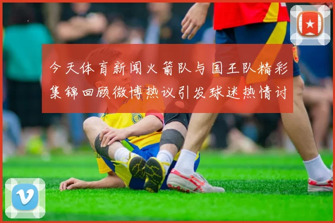 今天体育新闻火箭队与国王队精彩集锦回顾微博热议引发球迷热情讨论