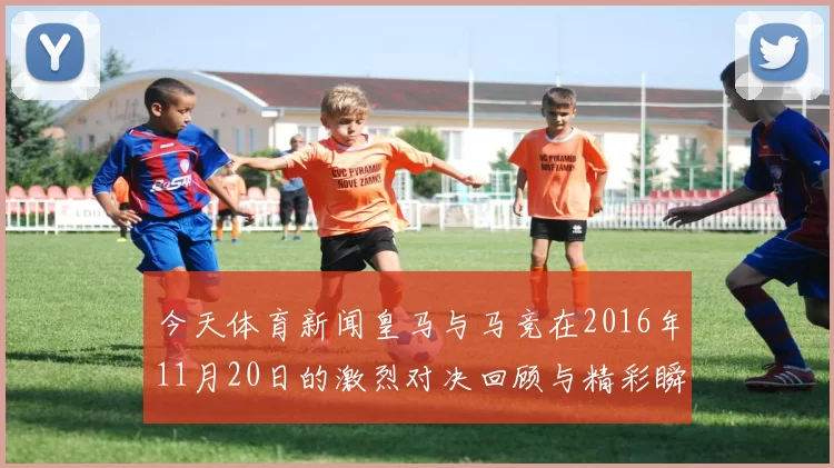 今天体育新闻皇马与马竞在2016年11月20日的激烈对决回顾与精彩瞬间分析