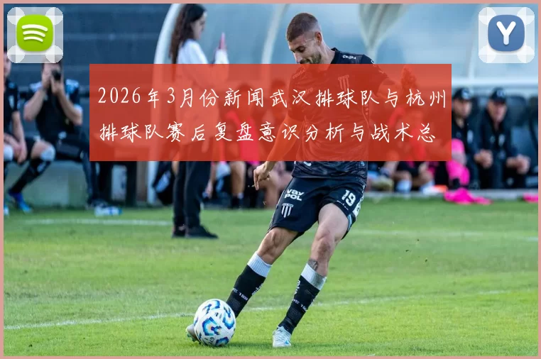 2026年3月份新闻武汉排球队与杭州排球队赛后复盘意识分析与战术总结