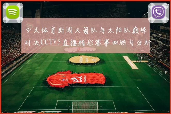 今天体育新闻火箭队与太阳队巅峰对决CCTV5直播精彩赛事回顾与分析